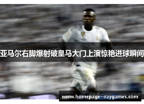 亚马尔右脚爆射破皇马大门上演惊艳进球瞬间