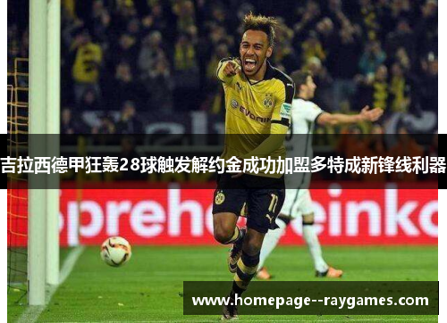 吉拉西德甲狂轰28球触发解约金成功加盟多特成新锋线利器