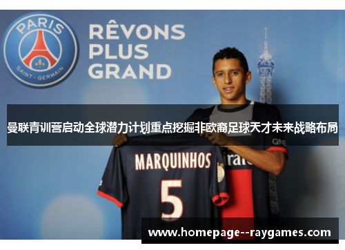 曼联青训营启动全球潜力计划重点挖掘非欧裔足球天才未来战略布局 曼联青训营启动全球潜力计划重点挖掘非欧裔足球天才未来战略布局