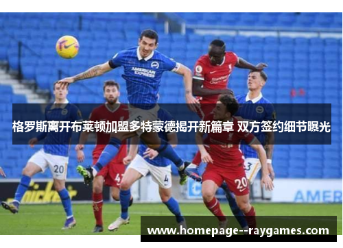 格罗斯离开布莱顿加盟多特蒙德揭开新篇章 双方签约细节曝光