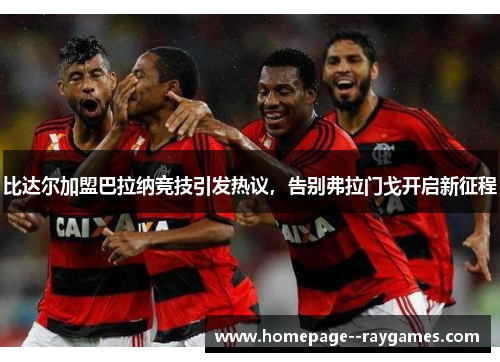 比达尔加盟巴拉纳竞技引发热议，告别弗拉门戈开启新征程