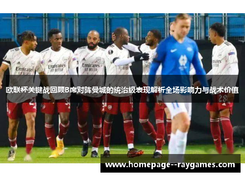 欧联杯关键战回顾B席对阵曼城的统治级表现解析全场影响力与战术价值 欧联杯关键战回顾B席对阵曼城的统治级表现解析全场影响力与战术价值