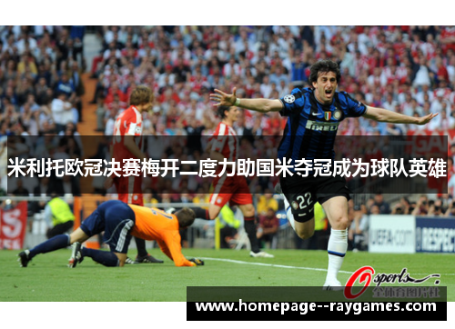 米利托欧冠决赛梅开二度力助国米夺冠成为球队英雄