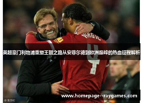 英超豪门利物浦重塑王朝之路从安菲尔德到欧洲巅峰的热血征程解析 英超豪门利物浦重塑王朝之路从安菲尔德到欧洲巅峰的热血征程解析