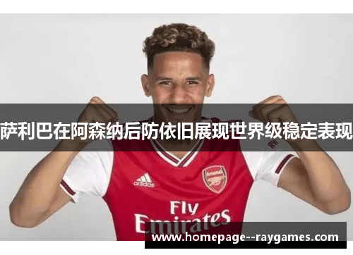 萨利巴在阿森纳后防依旧展现世界级稳定表现
