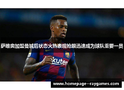 萨维奥加盟曼城后状态火热表现抢眼迅速成为球队重要一员 萨维奥加盟曼城后状态火热表现抢眼迅速成为球队重要一员