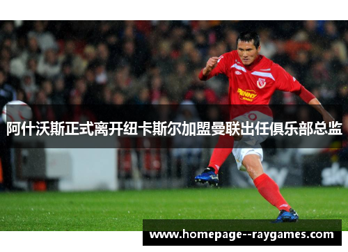 阿什沃斯正式离开纽卡斯尔加盟曼联出任俱乐部总监 阿什沃斯正式离开纽卡斯尔加盟曼联出任俱乐部总监