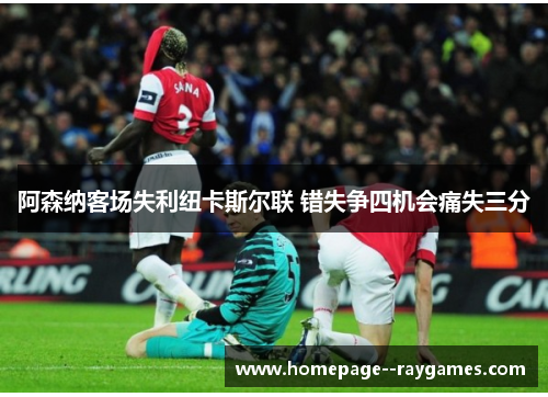 阿森纳客场失利纽卡斯尔联 错失争四机会痛失三分