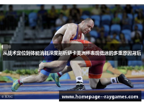 从战术定位到体能消耗深度剖析萨卡美洲杯表现低迷的多重原因背后