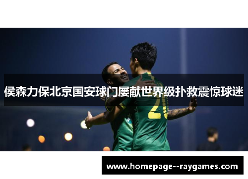 侯森力保北京国安球门屡献世界级扑救震惊球迷
