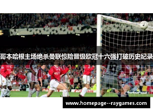 哥本哈根主场绝杀曼联惊险晋级欧冠十六强打破历史纪录