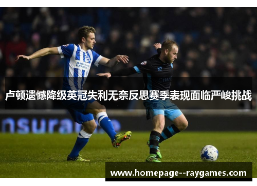 卢顿遗憾降级英冠失利无奈反思赛季表现面临严峻挑战