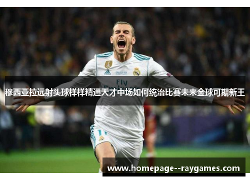 穆西亚拉远射头球样样精通天才中场如何统治比赛未来金球可期新王