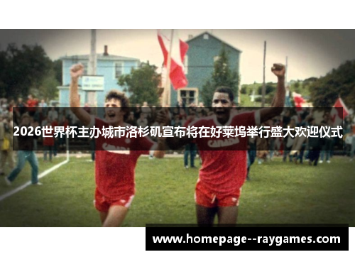 2026世界杯主办城市洛杉矶宣布将在好莱坞举行盛大欢迎仪式