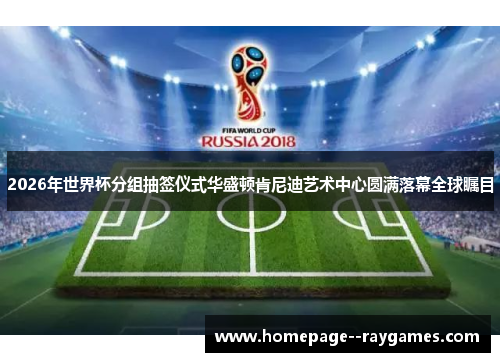 2026年世界杯分组抽签仪式华盛顿肯尼迪艺术中心圆满落幕全球瞩目