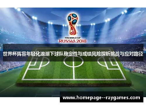世界杯阵容年轻化浪潮下球队稳定性与成绩风险探析挑战与应对路径