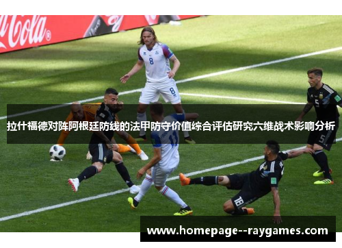 拉什福德对阵阿根廷防线的法甲防守价值综合评估研究六维战术影响分析