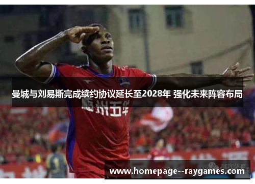 曼城与刘易斯完成续约协议延长至2028年 强化未来阵容布局