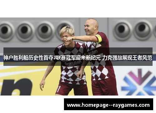 神户胜利船历史性首夺J联赛冠军迎来新纪元 力克强敌展现王者风范
