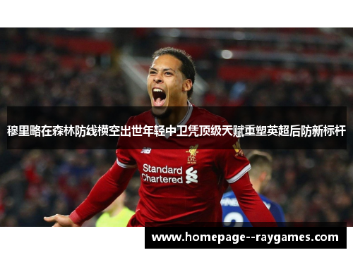 穆里略在森林防线横空出世年轻中卫凭顶级天赋重塑英超后防新标杆
