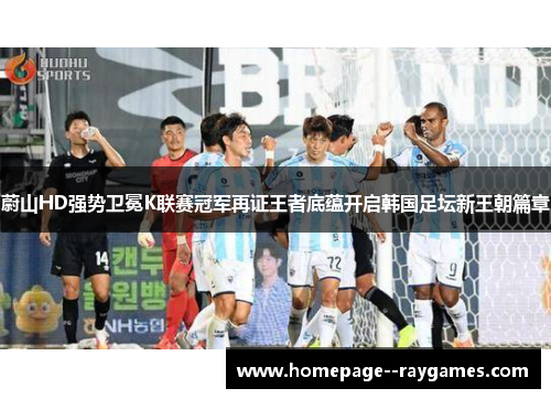 蔚山HD强势卫冕K联赛冠军再证王者底蕴开启韩国足坛新王朝篇章