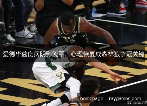 爱德华兹伤病阴影笼罩,心理恢复成森林狼争冠关键 爱德华兹伤病阴影笼罩,心理恢复成森林狼争冠关键