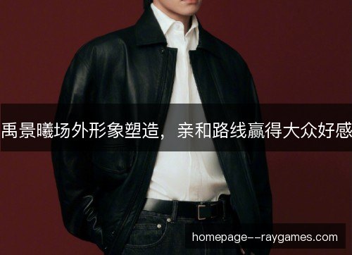 禹景曦场外形象塑造，亲和路线赢得大众好感