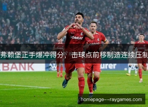 弗赖堡正手爆冲得分,击球点前移制造连续压制 弗赖堡正手爆冲得分,击球点前移制造连续压制
