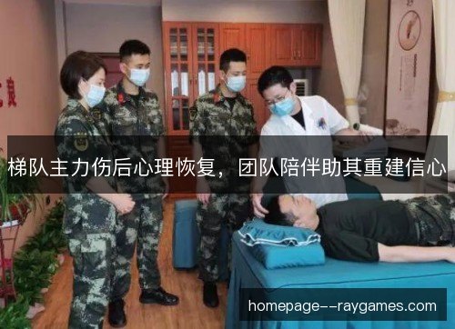 梯队主力伤后心理恢复,团队陪伴助其重建信心 梯队主力伤后心理恢复,团队陪伴助其重建信心