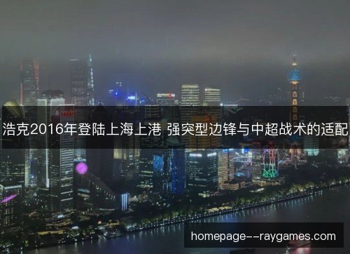 浩克2016年登陆上海上港 强突型边锋与中超战术的适配 浩克2016年登陆上海上港 强突型边锋与中超战术的适配